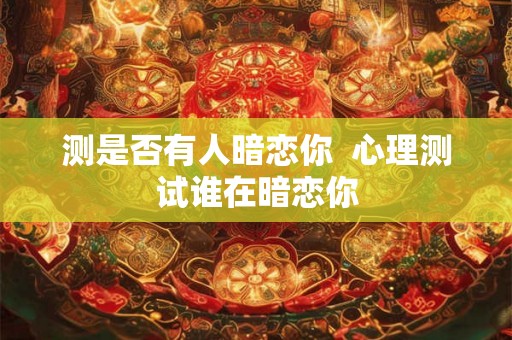 测是否有人暗恋你  心理测试谁在暗恋你