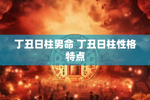 丁丑日柱男命 丁丑日柱性格特点 丁丑日柱男命 丁丑日柱性格特点