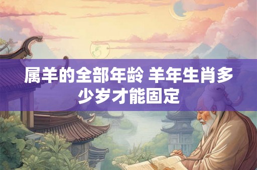 属羊的全部年龄 羊年生肖多少岁才能固定
