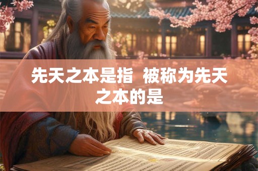 先天之本是指  被称为先天之本的是
