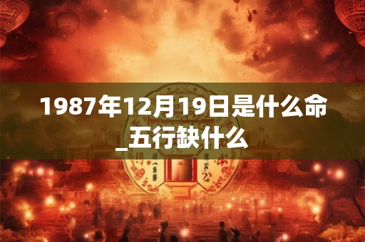 1987年12月19日是什么命_五行缺什么