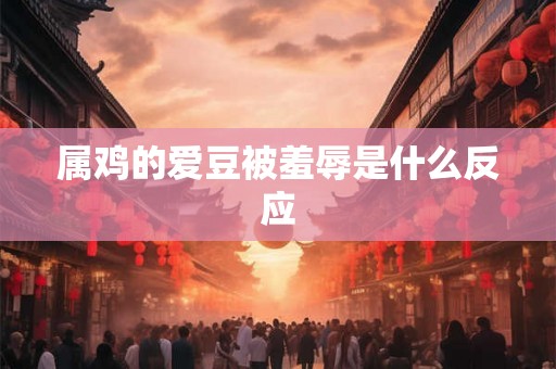 属鸡的爱豆被羞辱是什么反应