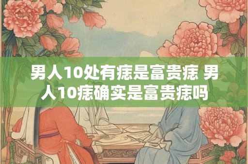 男人10处有痣是富贵痣 男人10痣确实是富贵痣吗