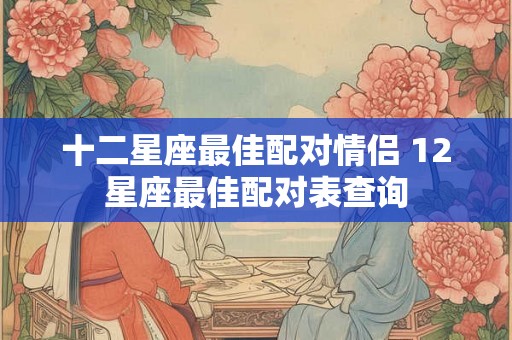 十二星座最佳配对情侣 12星座最佳配对表查询