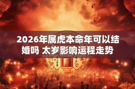 2026年属虎本命年可以结婚吗 太岁影响运程走势
