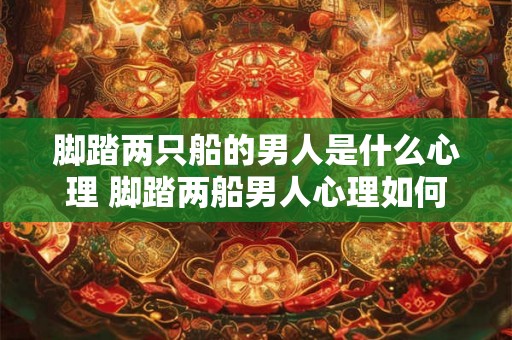 脚踏两只船的男人是什么心理 脚踏两船男人心理如何