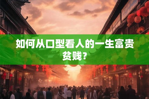 如何从口型看人的一生富贵贫贱？