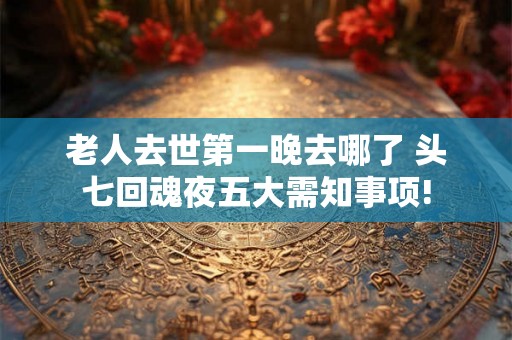 老人去世第一晚去哪了 头七回魂夜五大需知事项!