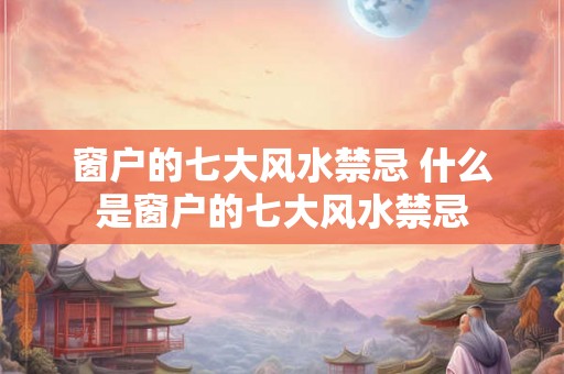 窗户的七大风水禁忌 什么是窗户的七大风水禁忌