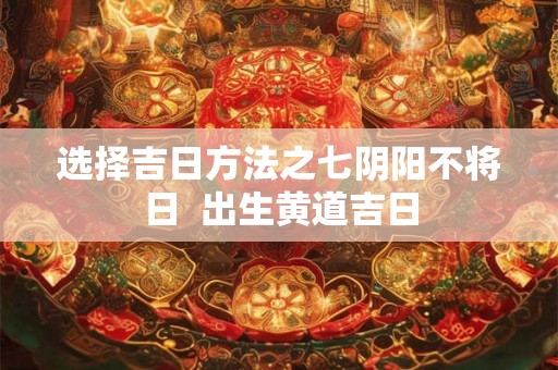 选择吉日方法之七阴阳不将日  出生黄道吉日