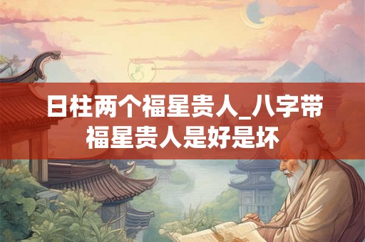 日柱两个福星贵人_八字带福星贵人是好是坏