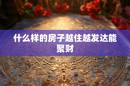 什么样的房子越住越发达能聚财 什么样的房子越住越发达能聚财