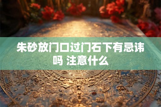 朱砂放门口过门石下有忌讳吗 注意什么