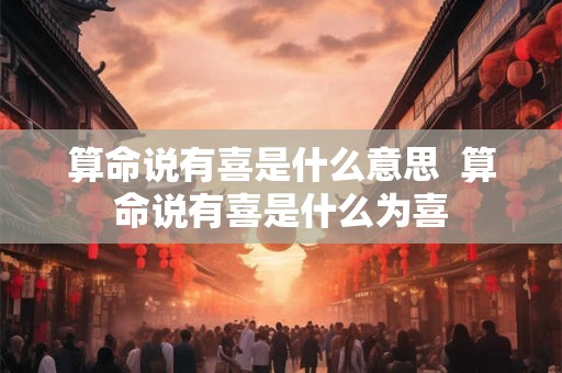 算命说有喜是什么意思  算命说有喜是什么为喜