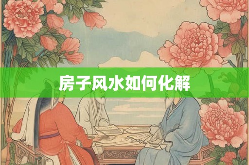 房子风水如何化解 房子风水如何化解