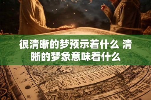 很清晰的梦预示着什么 清晰的梦象意味着什么