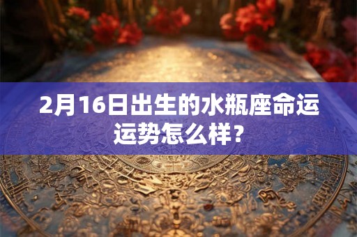 2月16日出生的水瓶座命运运势怎么样? 2月16日出生的水瓶座命运运势怎么样?