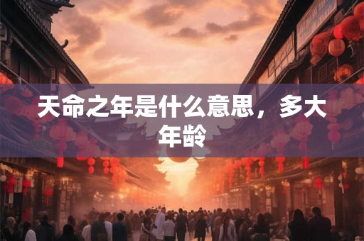 天命之年是什么意思,多大年龄 天命之年是什么意思,多大年龄