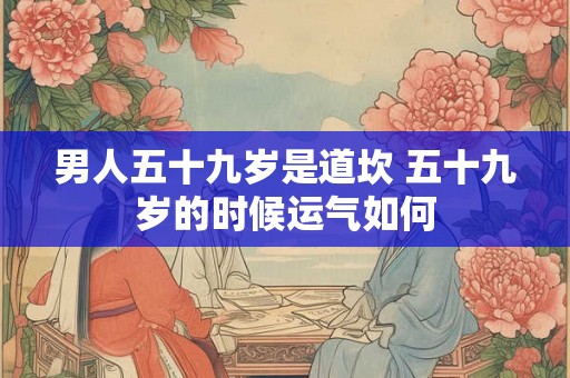 男人五十九岁是道坎 五十九岁的时候运气如何
