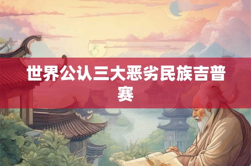 世界公认三大恶劣民族吉普赛 世界公认三大恶劣民族吉普赛