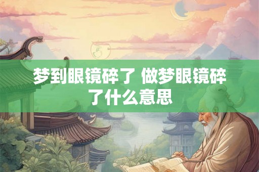 梦到眼镜碎了 做梦眼镜碎了什么意思