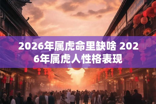 2026年属虎命里缺啥 2026年属虎人性格表现