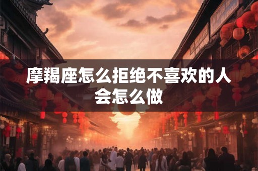 摩羯座怎么拒绝不喜欢的人会怎么做 摩羯座怎么拒绝不喜欢的人会怎么做