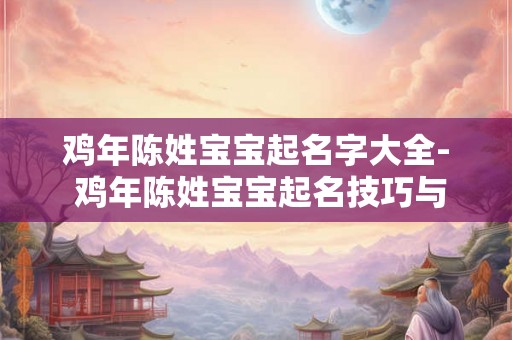 鸡年陈姓宝宝起名字大全- 鸡年陈姓宝宝起名技巧与宝典