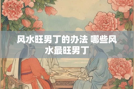 风水旺男丁的办法 哪些风水最旺男丁