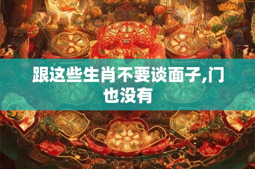 跟这些生肖不要谈面子,门也没有