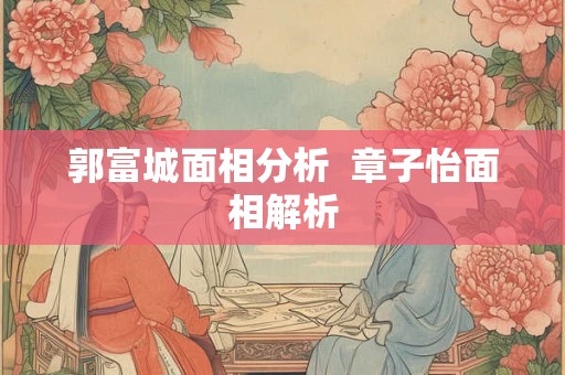 郭富城面相分析  章子怡面相解析