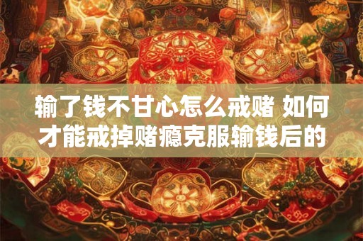 输了钱不甘心怎么戒赌 如何才能戒掉赌瘾克服输钱后的不甘心