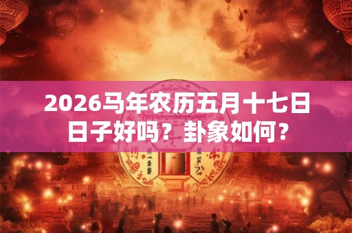 2026马年农历五月十七日日子好吗？卦象如何？