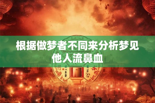 根据做梦者不同来分析梦见他人流鼻血 根据做梦者不同来分析梦见他人流鼻血