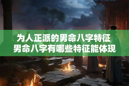 为人正派的男命八字特征 男命八字有哪些特征能体现其正派为人 为人正派的男命八字特征 男命八字有哪些特征能体现其正派为人