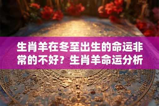生肖羊在冬至出生的命运非常的不好？生肖羊命运分析