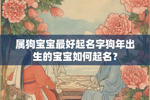 属狗宝宝最好起名字狗年出生的宝宝如何起名？