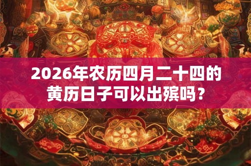 2026年农历四月二十四的黄历日子可以出殡吗？