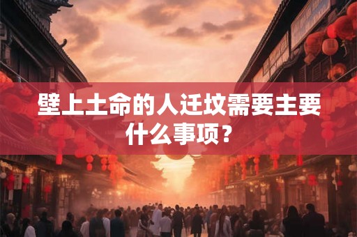 壁上土命的人迁坟需要主要什么事项？