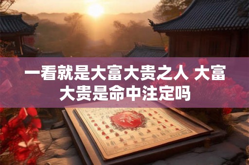 一看就是大富大贵之人 大富大贵是命中注定吗
