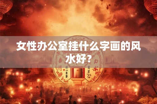 女性办公室挂什么字画的风水好? 女性办公室挂什么字画的风水好?