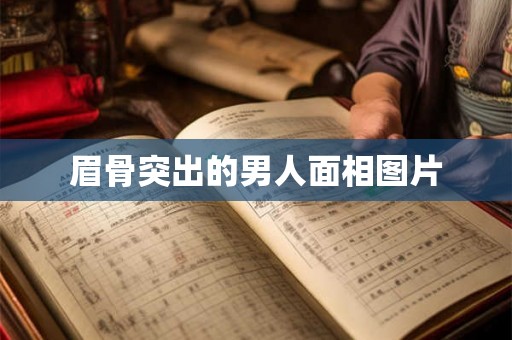 眉骨突出的男人面相图片