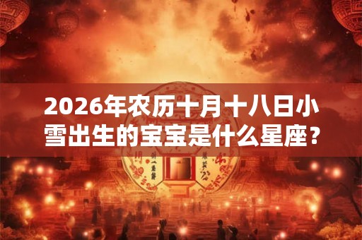 2026年农历十月十八日小雪出生的宝宝是什么星座？