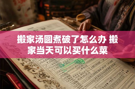 搬家汤圆煮破了怎么办 搬家当天可以买什么菜 搬家汤圆煮破了怎么办 搬家当天可以买什么菜