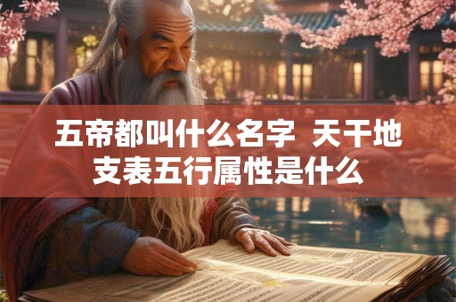 五帝都叫什么名字  天干地支表五行属性是什么