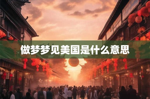 做梦梦见美国是什么意思 做梦梦见美国是什么意思