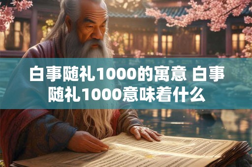 白事随礼1000的寓意 白事随礼1000意味着什么