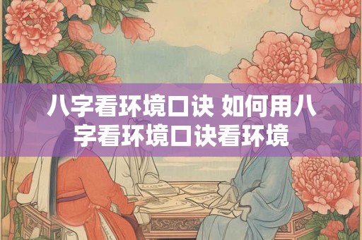 八字看环境口诀 如何用八字看环境口诀看环境