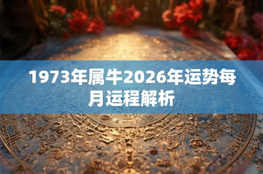 1973年属牛2026年运势每月运程解析
