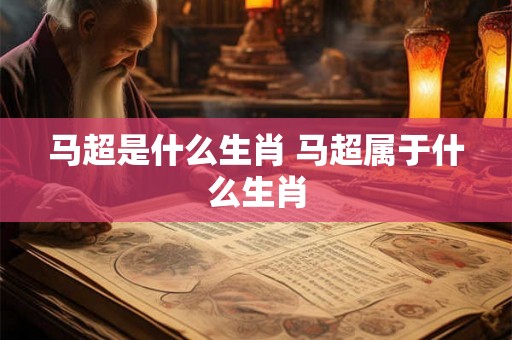 马超是什么生肖 马超属于什么生肖 马超是什么生肖 马超属于什么生肖